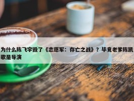 为什么陈飞宇毁了《志愿军：存亡之战》？毕竟老爹陈凯歌是导演