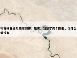 科克指责维尼修斯假摔，后者：我赢了两个欧冠，你什么都没有