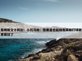 詹姆斯父子同台！小托马斯：他要是也能和布莱斯打球就更疯狂了