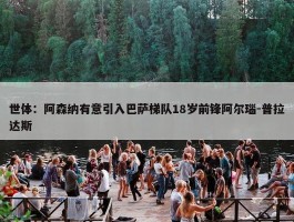 世体：阿森纳有意引入巴萨梯队18岁前锋阿尔瑙-普拉达斯