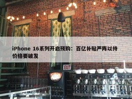 iPhone 16系列开启预购：百亿补贴严阵以待 价格要破发