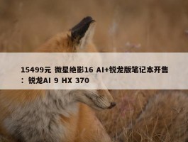 15499元 微星绝影16 AI+锐龙版笔记本开售：锐龙AI 9 HX 370