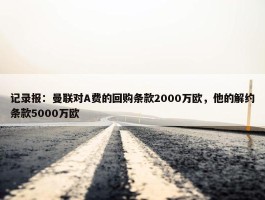 记录报：曼联对A费的回购条款2000万欧，他的解约条款5000万欧