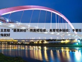 王思聪“最美前任”传离婚后续，本尊现身回应：不要后悔就好