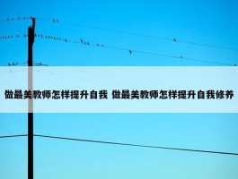 做最美教师怎样提升自我 做最美教师怎样提升自我修养