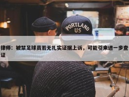 律师：被禁足球员若无扎实证据上诉，可能引来进一步查证