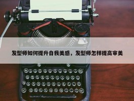 发型师如何提升自我美感，发型师怎样提高审美