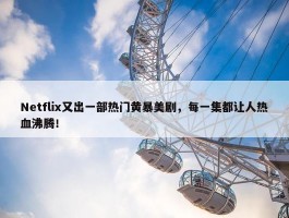 Netflix又出一部热门黄暴美剧，每一集都让人热血沸腾！