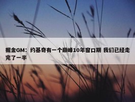 掘金GM：约基奇有一个巅峰10年窗口期 我们已经走完了一半