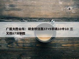 广厦大胜山东：胡金秋狂轰37+9半场10中10 三叉戟87分制胜