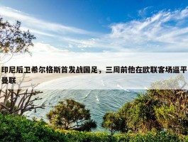 印尼后卫希尔格斯首发战国足，三周前他在欧联客场逼平曼联