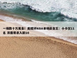 一场数十万美金！美媒评NBA单场薪金王：小卡仅11名 浓眉哥杀入前10