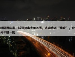 时隔两年半，球哥复出完美首秀，吉迪也送“助攻”，合同年拼一把