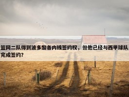 篮网二队得到波多黎各内线签约权，但他已经与西甲球队完成签约？