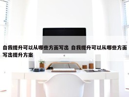 自我提升可以从哪些方面写出 自我提升可以从哪些方面写出提升方案