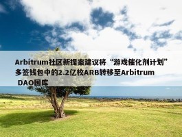 Arbitrum社区新提案建议将“游戏催化剂计划”多签钱包中的2.2亿枚ARB转移至Arbitrum DAO国库