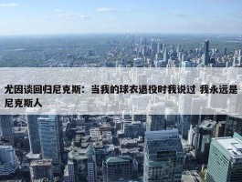 尤因谈回归尼克斯：当我的球衣退役时我说过 我永远是尼克斯人