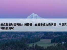 差点免签加盟死敌！博格巴：在曼市遭治安问题，不然真可能去曼城