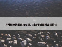 乒乓球全锦赛混双夺冠，刘诗雯感谢林高远信任