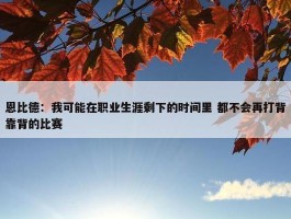 恩比德：我可能在职业生涯剩下的时间里 都不会再打背靠背的比赛