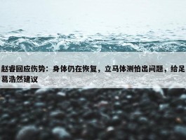 赵睿回应伤势：身体仍在恢复，立马体测怕出问题，给足葛浩然建议