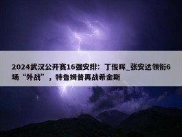 2024武汉公开赛16强安排：丁俊晖_张安达领衔6场“外战”，特鲁姆普再战希金斯