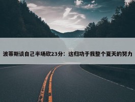 波蒂斯谈自己半场砍23分：这归功于我整个夏天的努力