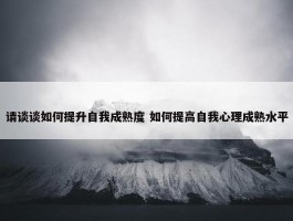 请谈谈如何提升自我成熟度 如何提高自我心理成熟水平