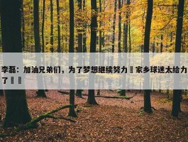 李磊：加油兄弟们，为了梦想继续努力✊家乡球迷太给力了❤️