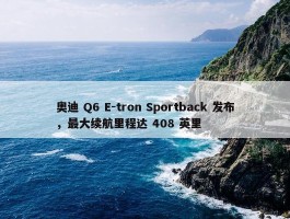 奥迪 Q6 E-tron Sportback 发布，最大续航里程达 408 英里