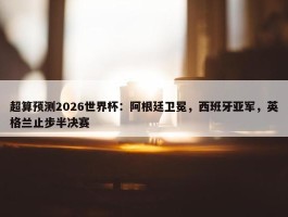 超算预测2026世界杯：阿根廷卫冕，西班牙亚军，英格兰止步半决赛