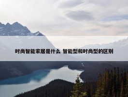 时尚智能家居是什么 智能型和时尚型的区别