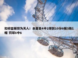 扣碎篮板惊为天人！余嘉豪4中2得到10分6板3助1帽 罚球8中6