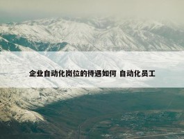 企业自动化岗位的待遇如何 自动化员工