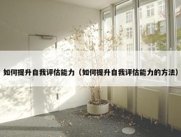 如何提升自我评估能力（如何提升自我评估能力的方法）