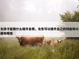 女孩子能做什么提升自我，女生可以提升自己的技能和兴趣有哪些