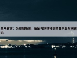 皇马官方：为控制噪音，伯纳乌球场将调整音乐会时间安排