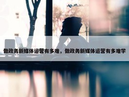 做政务新媒体运营有多难，做政务新媒体运营有多难学