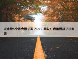 玩家给5个月大侄子买了PS5 网友：我推荐孩子玩血源