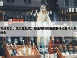 完成零封，佩尼亚社媒：在主场球迷面前取得如此伟大的胜利