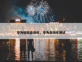 华为检验自动化，华为自动化测试