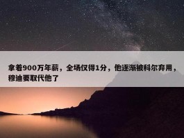 拿着900万年薪，全场仅得1分，他逐渐被科尔弃用，穆迪要取代他了