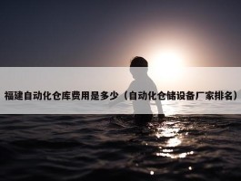 福建自动化仓库费用是多少（自动化仓储设备厂家排名）