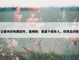 记者询问布朗尼时，詹姆斯：他是个成年人，你得去问他