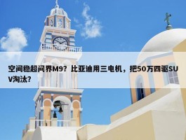 空间稳超问界M9？比亚迪用三电机，把50万四驱SUV淘汰？