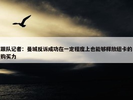 跟队记者：曼城反诉成功在一定程度上也能够释放纽卡的购买力