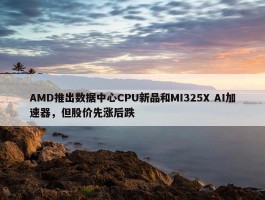 AMD推出数据中心CPU新品和MI325X AI加速器，但股价先涨后跌