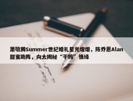 萧敬腾Summer世纪婚礼星光熠熠，陈乔恩Alan甜蜜助阵，向太揭秘“干妈”情缘