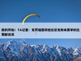 新的开始！TA记者：克劳福德将担任尼克斯本赛季的比赛解说员