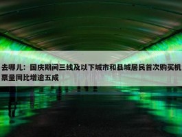 去哪儿：国庆期间三线及以下城市和县城居民首次购买机票量同比增逾五成